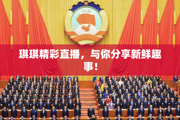 琪琪精彩直播，与你分享新鲜趣事！