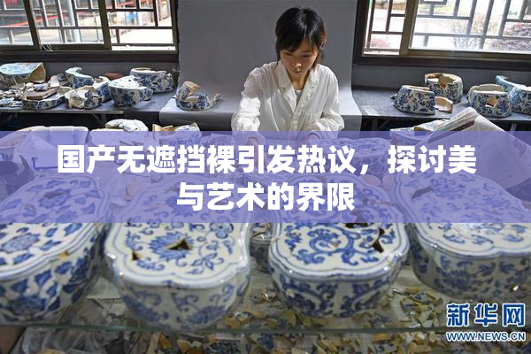 国产无遮挡裸引发热议，探讨美与艺术的界限