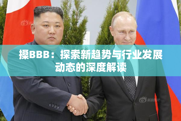 搡BBB：探索新趋势与行业发展动态的深度解读