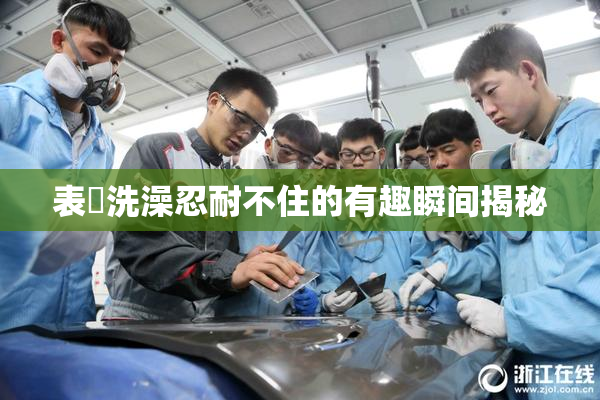 表妺洗澡忍耐不住的有趣瞬间揭秘