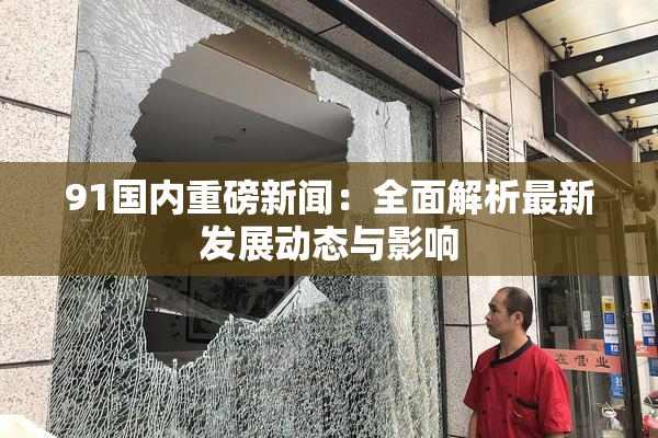 91国内重磅新闻：全面解析最新发展动态与影响