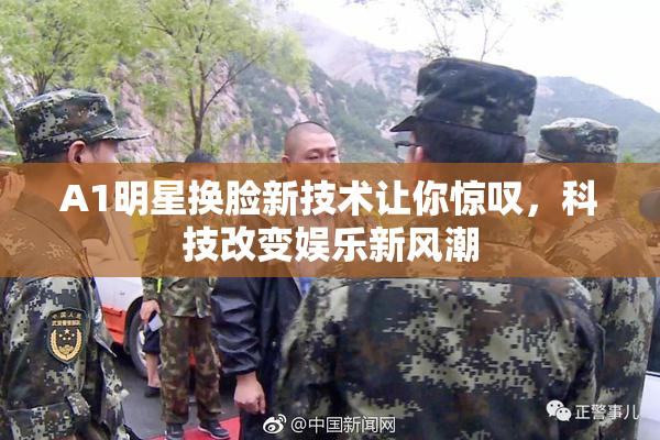 A1明星换脸新技术让你惊叹，科技改变娱乐新风潮