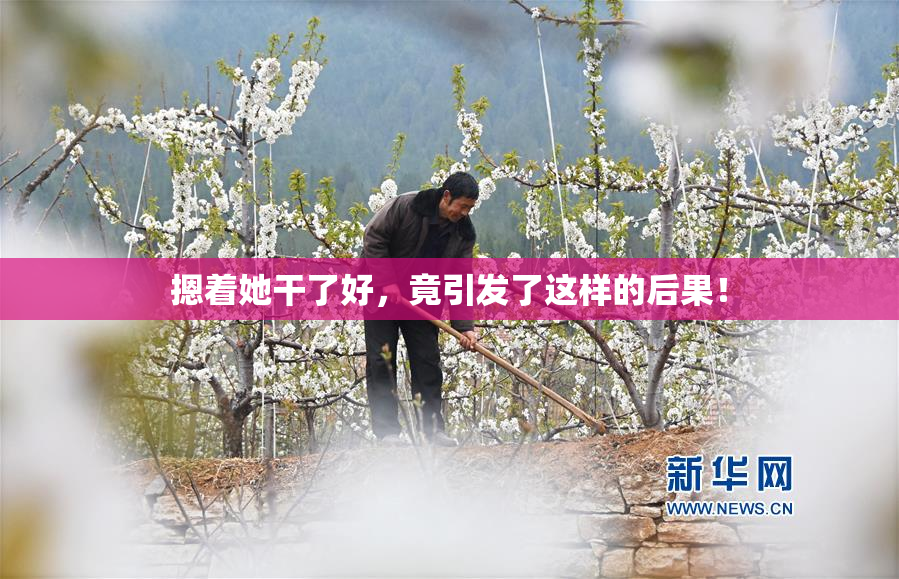 摁着她干了好，竟引发了这样的后果！