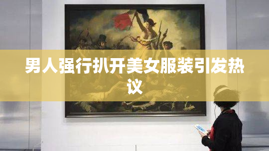男人强行扒开美女服装引发热议