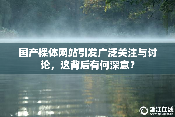 国产裸体网站引发广泛关注与讨论，这背后有何深意？