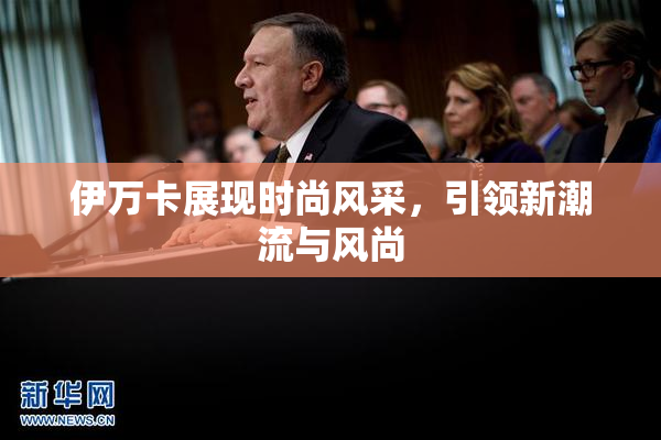 伊万卡展现时尚风采，引领新潮流与风尚