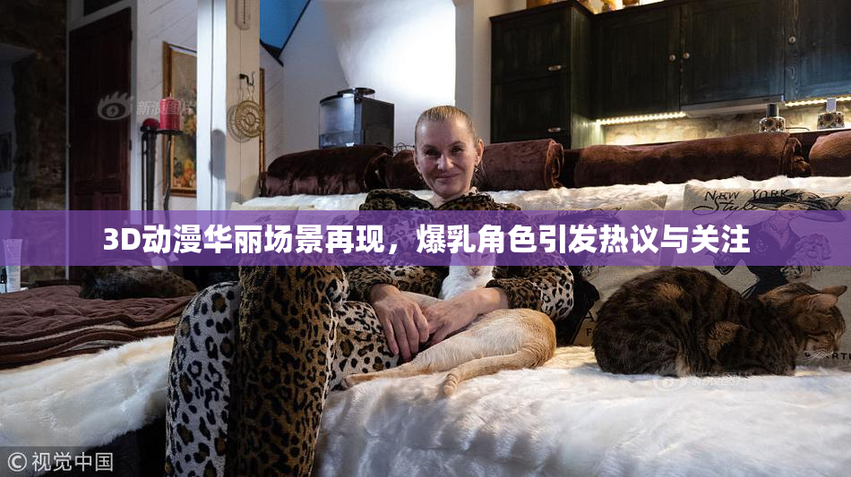 3D动漫华丽场景再现，爆乳角色引发热议与关注