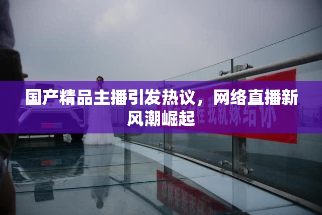 国产精品主播引发热议，网络直播新风潮崛起