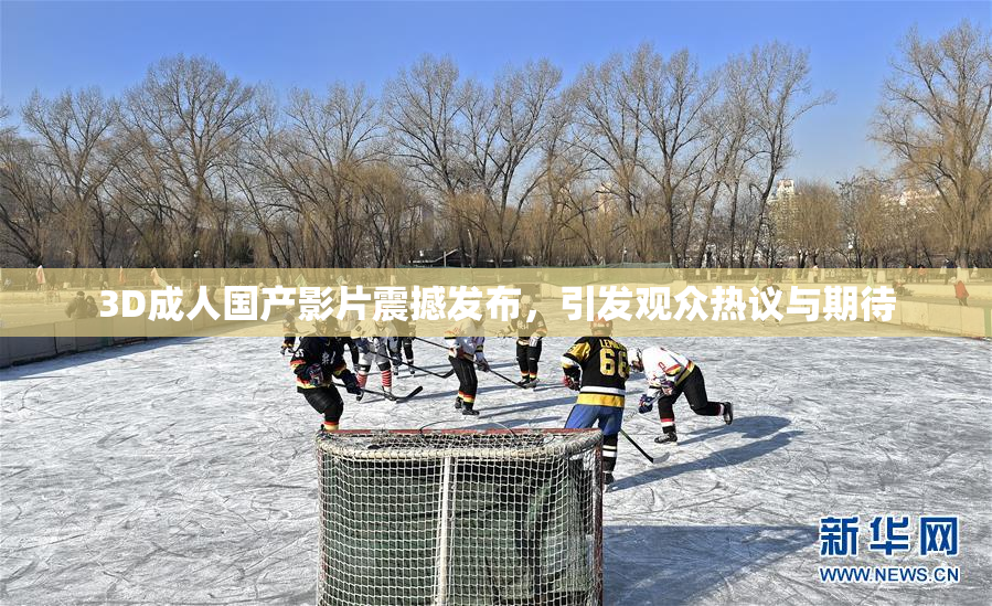 3D成人国产影片震撼发布，引发观众热议与期待