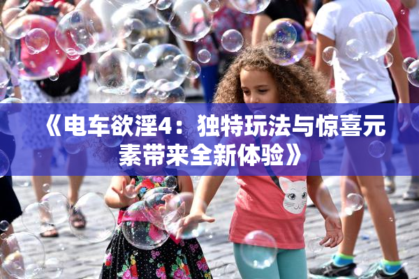 《电车欲淫4：独特玩法与惊喜元素带来全新体验》