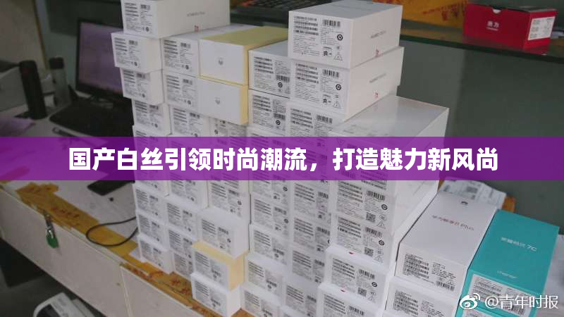 国产白丝引领时尚潮流，打造魅力新风尚