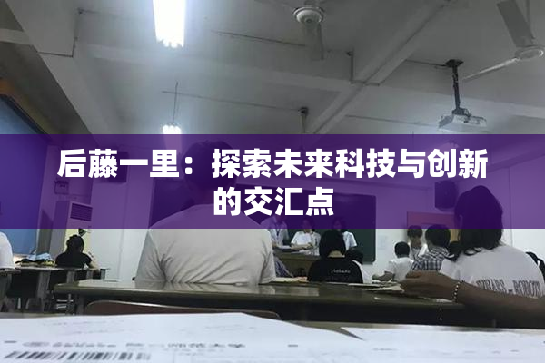 后藤一里：探索未来科技与创新的交汇点