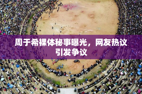 周于希裸体秘事曝光，网友热议引发争议