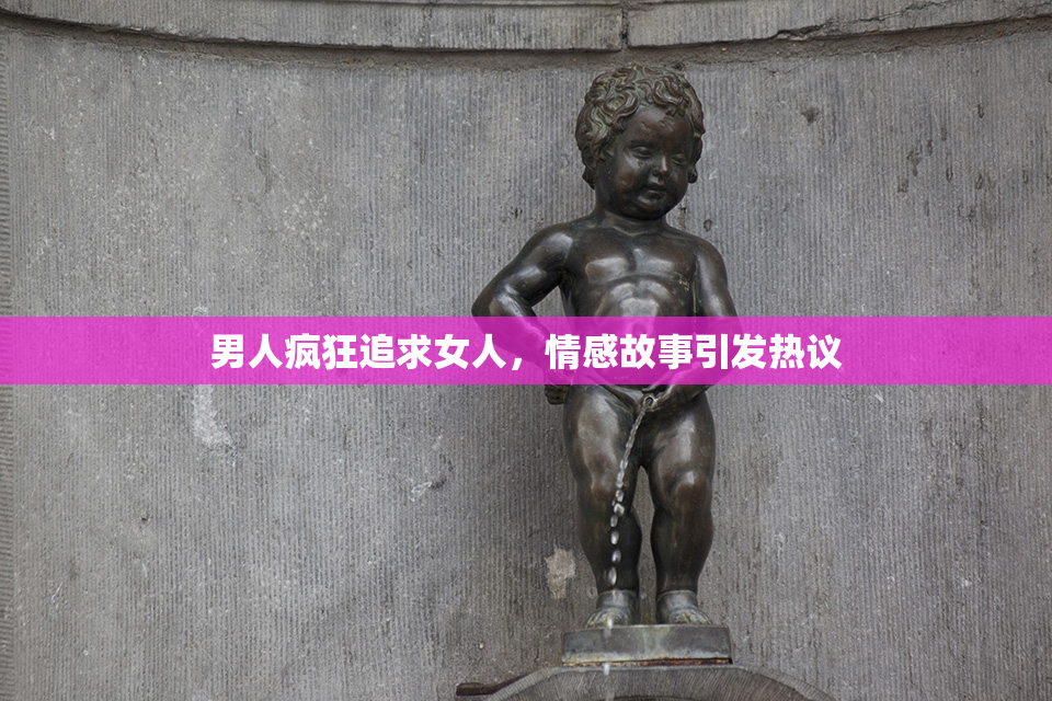 男人疯狂追求女人，情感故事引发热议