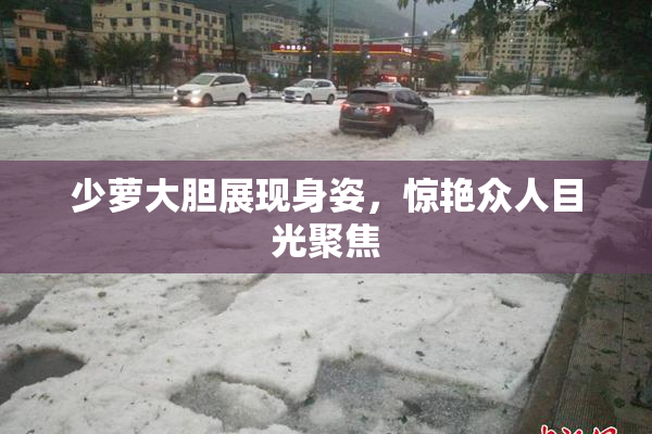 少萝大胆展现身姿，惊艳众人目光聚焦