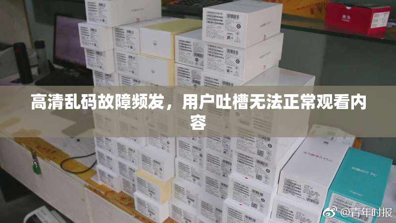 高清乱码故障频发，用户吐槽无法正常观看内容