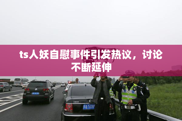 ts人妖自慰事件引发热议，讨论不断延伸