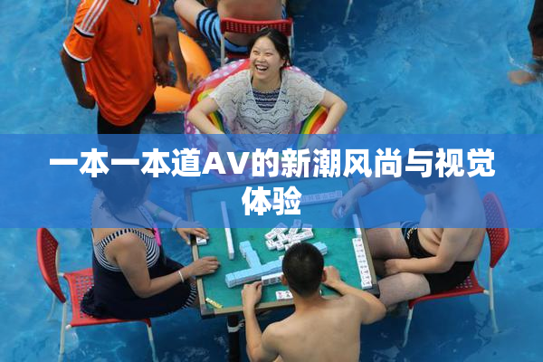 一本一本道AV的新潮风尚与视觉体验