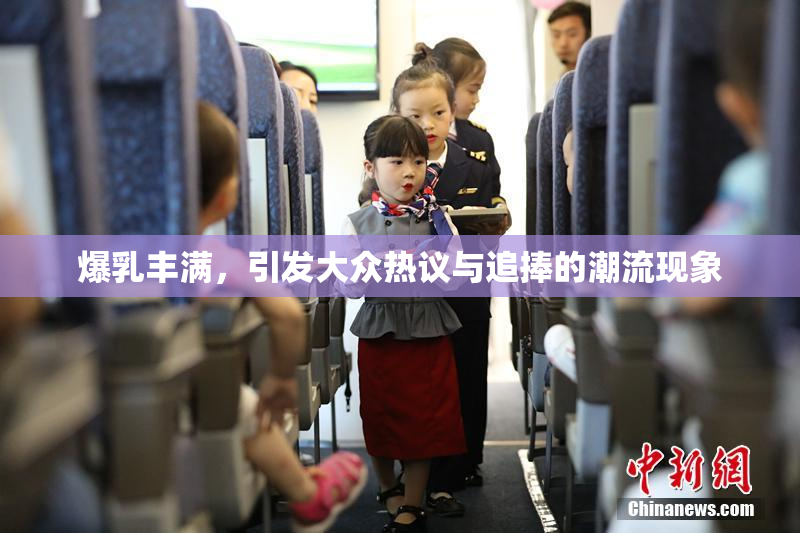 爆乳丰满，引发大众热议与追捧的潮流现象