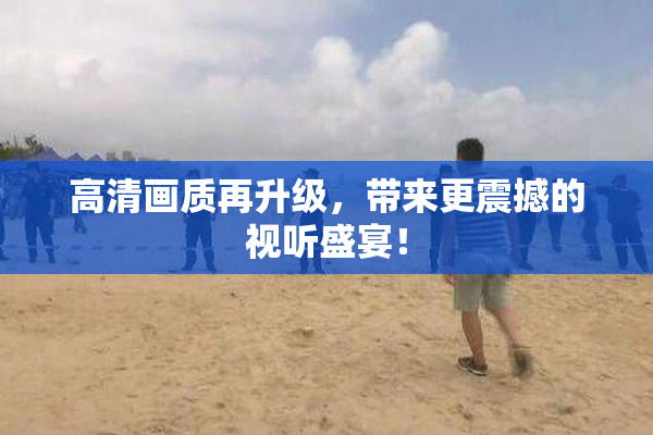 高清画质再升级，带来更震撼的视听盛宴！