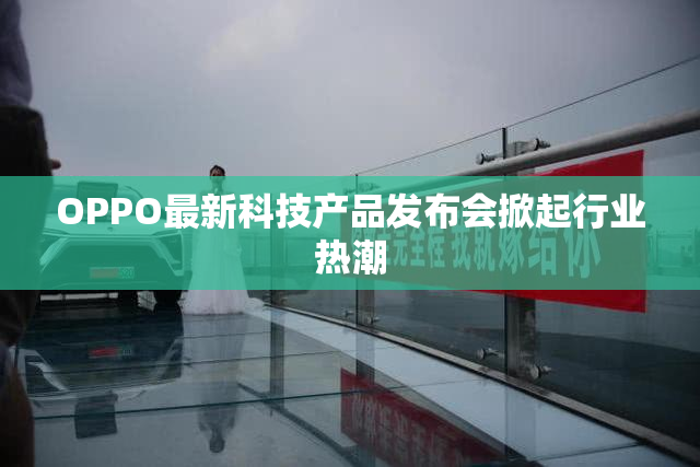 OPPO最新科技产品发布会掀起行业热潮