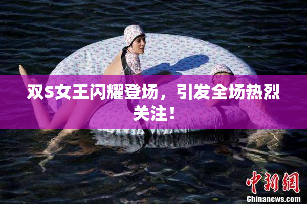 双S女王闪耀登场，引发全场热烈关注！