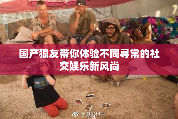 国产狼友带你体验不同寻常的社交娱乐新风尚
