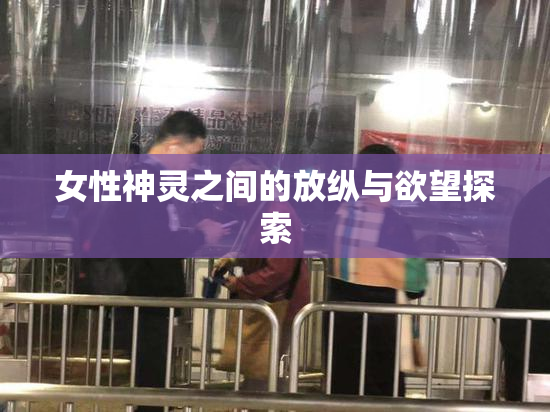 女性神灵之间的放纵与欲望探索