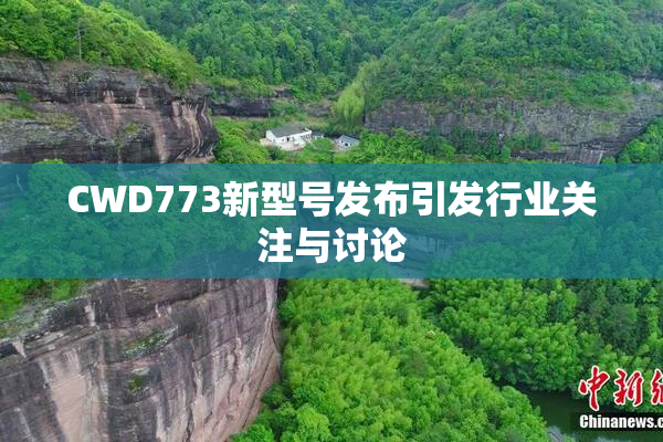 CWD773新型号发布引发行业关注与讨论