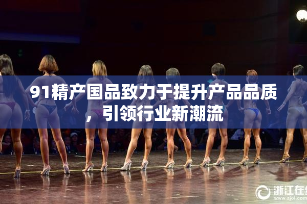 91精产国品致力于提升产品品质，引领行业新潮流