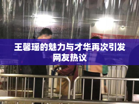 王馨瑶的魅力与才华再次引发网友热议