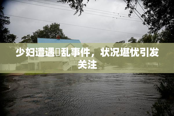 少妇遭遇婬乱事件，状况堪忧引发关注
