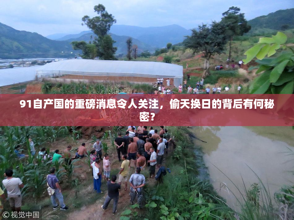 91自产国的重磅消息令人关注，偷天换日的背后有何秘密？