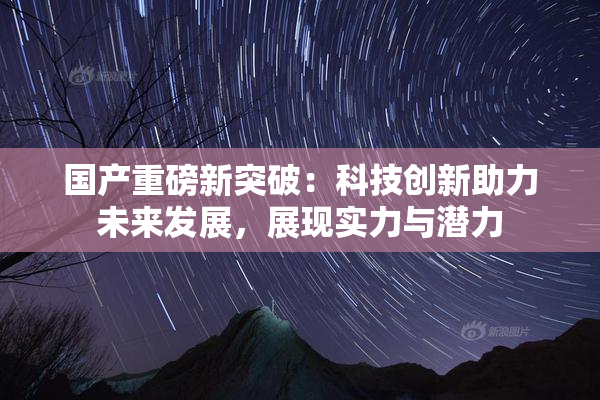 国产重磅新突破：科技创新助力未来发展，展现实力与潜力