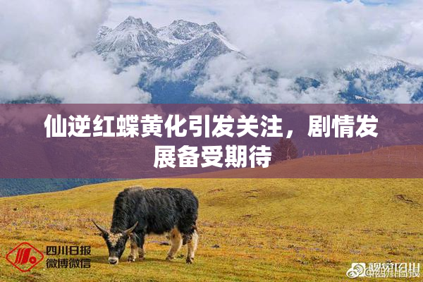 仙逆红蝶黄化引发关注，剧情发展备受期待