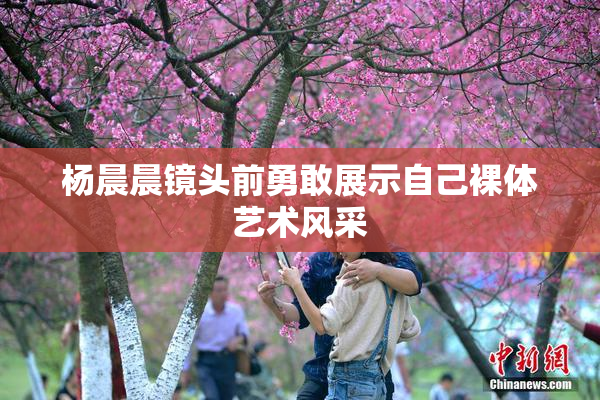杨晨晨镜头前勇敢展示自己裸体艺术风采