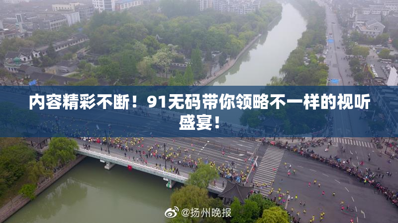 内容精彩不断！91无码带你领略不一样的视听盛宴！