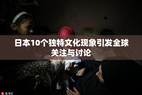 日本10个独特文化现象引发全球关注与讨论