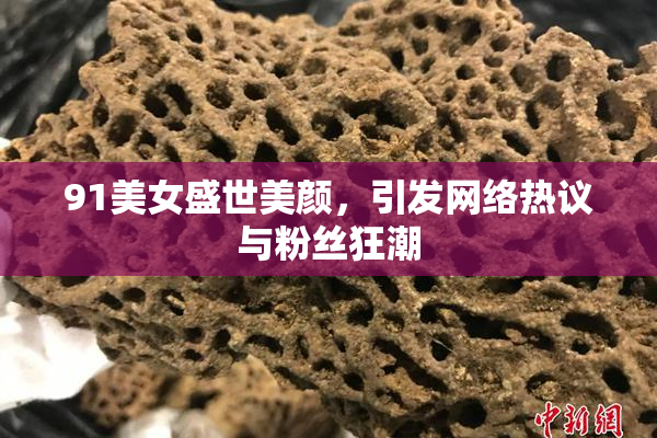 91美女盛世美颜，引发网络热议与粉丝狂潮
