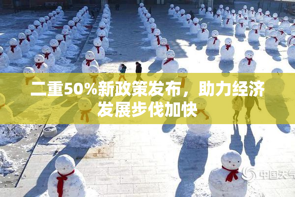二重50%新政策发布，助力经济发展步伐加快
