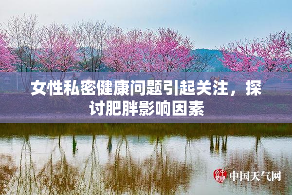 女性私密健康问题引起关注，探讨肥胖影响因素
