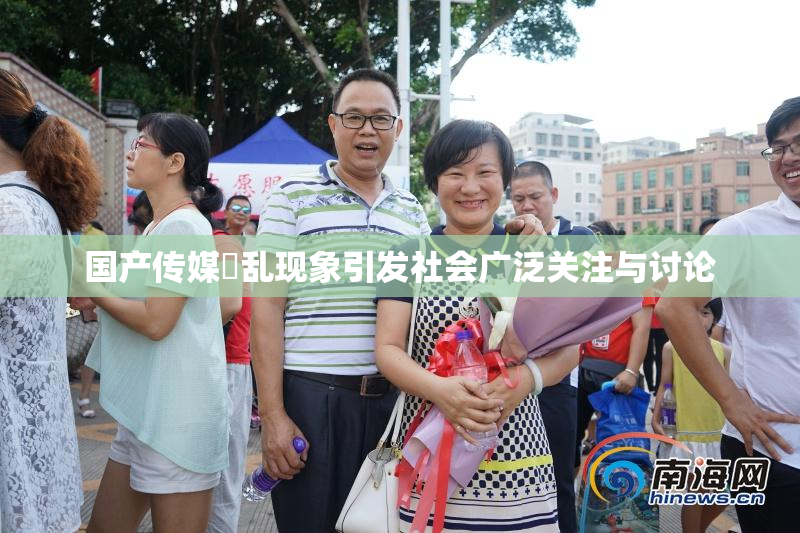 国产传媒婬乱现象引发社会广泛关注与讨论