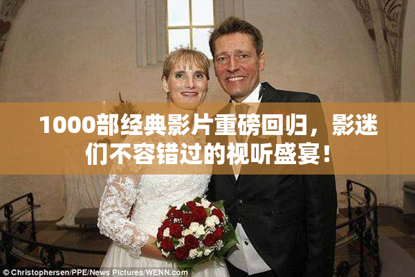 1000部经典影片重磅回归，影迷们不容错过的视听盛宴！