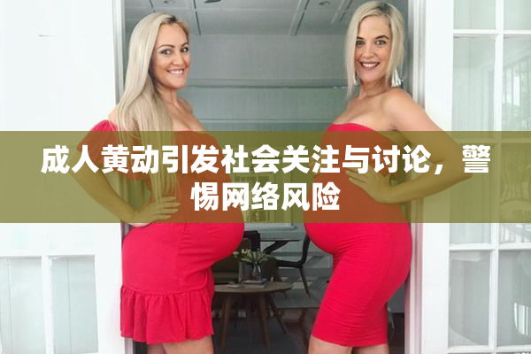 成人黄动引发社会关注与讨论，警惕网络风险