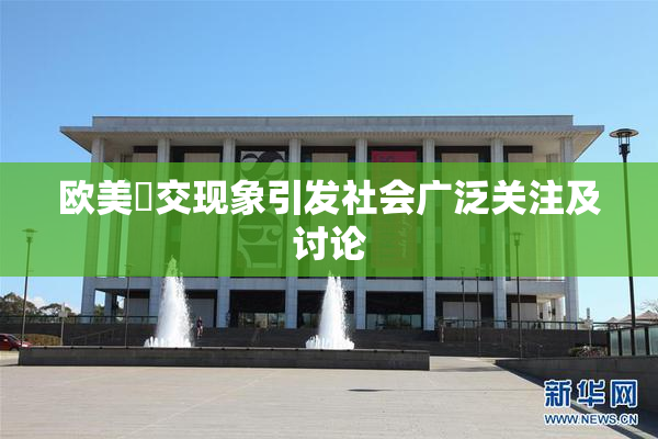 欧美嘼交现象引发社会广泛关注及讨论