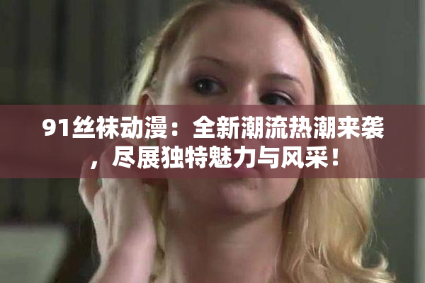 91丝袜动漫：全新潮流热潮来袭，尽展独特魅力与风采！