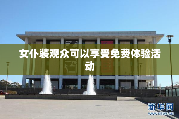 女仆装观众可以享受免费体验活动