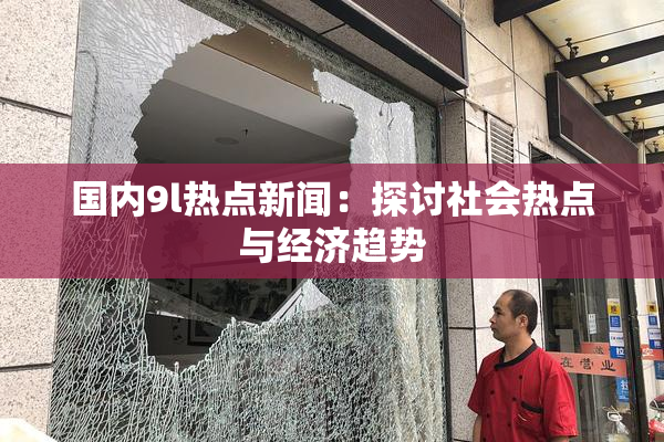 国内9l热点新闻：探讨社会热点与经济趋势
