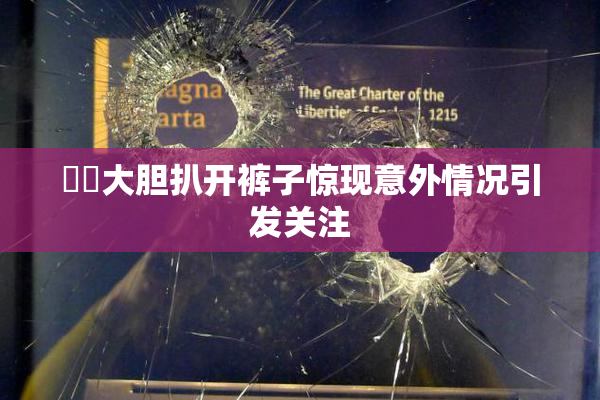 妺妺大胆扒开裤子惊现意外情况引发关注
