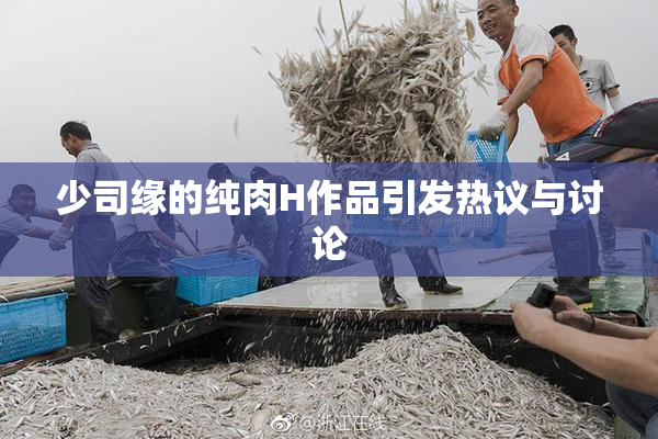 少司缘的纯肉H作品引发热议与讨论